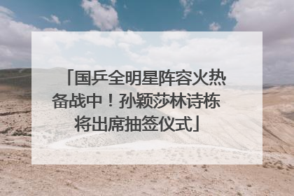 国乒全明星阵容火热备战中！孙颖莎林诗栋将出席抽签仪式