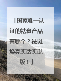 国家唯一认证的祛斑产品有哪个？祛斑焕亮实话实说版！