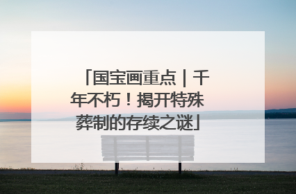 国宝画重点｜千年不朽！揭开特殊葬制的存续之谜