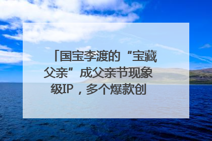 国宝李渡的“宝藏父亲”成父亲节现象级IP，多个爆款创造数千万流量