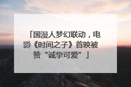 国漫人梦幻联动，电影《时间之子》首映被赞“诚挚可爱”