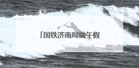 国铁济南局端午假期运输预计发送旅客390万人次