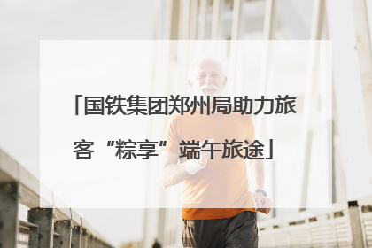 国铁集团郑州局助力旅客“粽享”端午旅途