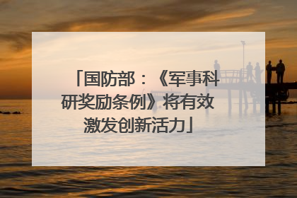 国防部：《军事科研奖励条例》将有效激发创新活力