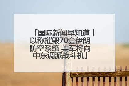 国际新闻早知道丨以称摧毁70套伊朗防空系统 美军将向中东调派战斗机