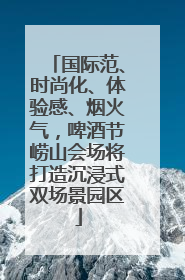 国际范、时尚化、体验感、烟火气，啤酒节崂山会场将打造沉浸式双场景园区