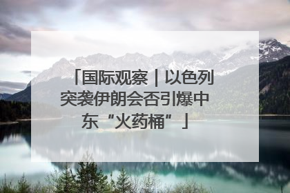 国际观察｜以色列突袭伊朗会否引爆中东“火药桶”