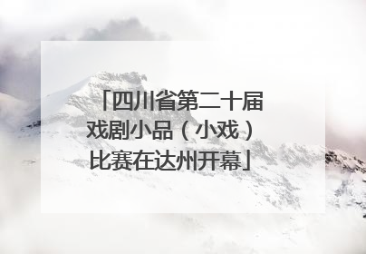 四川省第二十届戏剧小品（小戏）比赛在达州开幕