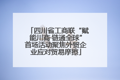 四川省工商联“赋能川商·链通全球”首场活动聚焦外贸企业应对贸易摩擦