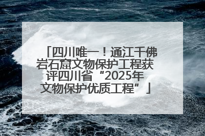 四川唯一！通江千佛岩石窟文物保护工程获评四川省“2025年文物保护优质工程”