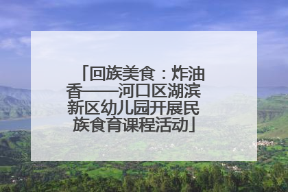 回族美食：炸油香——河口区湖滨新区幼儿园开展民族食育课程活动
