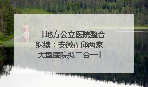 地方公立医院整合继续：安徽霍邱两家大型医院拟二合一