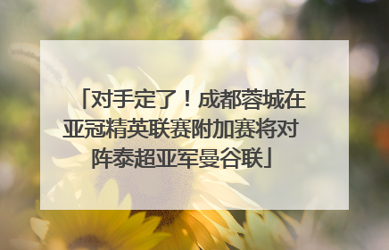 对手定了！成都蓉城在亚冠精英联赛附加赛将对阵泰超亚军曼谷联