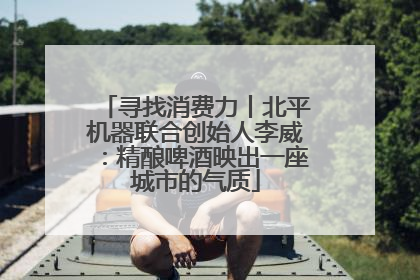 寻找消费力丨北平机器联合创始人李威：精酿啤酒映出一座城市的气质