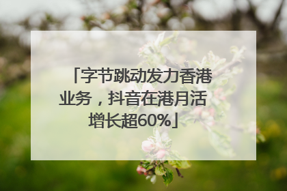 字节跳动发力香港业务，抖音在港月活增长超60%
