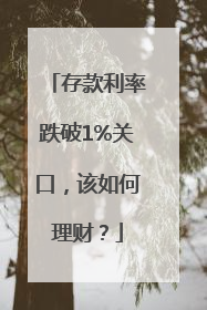 存款利率跌破1%关口，该如何理财？