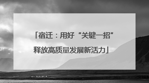 宿迁：用好“关键一招” 释放高质量发展新活力