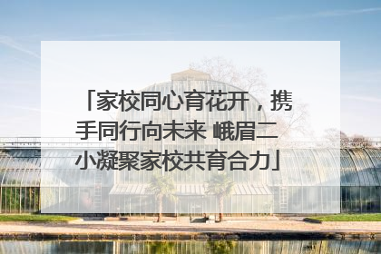 家校同心育花开，携手同行向未来 峨眉二小凝聚家校共育合力