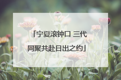 宁夏滚钟口 三代同聚共赴日出之约