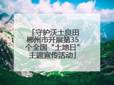 守护沃土良田 郴州市开展第35个全国“土地日”主题宣传活动