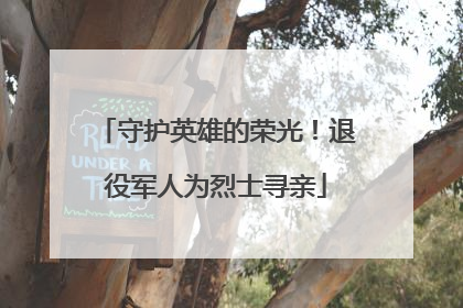 守护英雄的荣光！退役军人为烈士寻亲