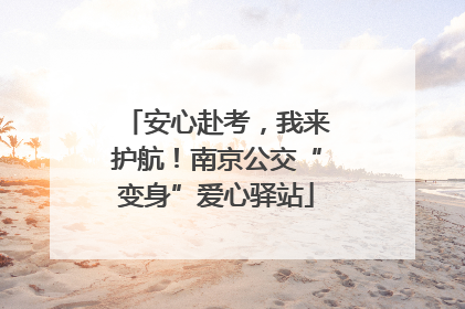 安心赴考，我来护航！南京公交“变身”爱心驿站