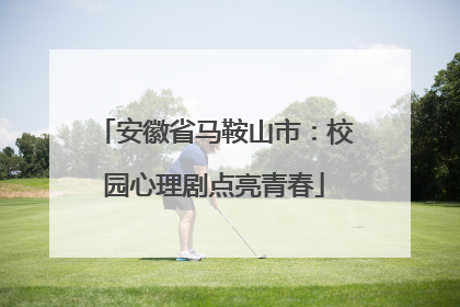 安徽省马鞍山市：校园心理剧点亮青春