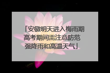 安徽明天进入梅雨期 高考期间需注意防范强降雨和高温天气