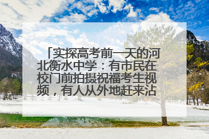 实探高考前一天的河北衡水中学：有市民在校门前拍摄祝福考生视频，有人从外地赶来沾沾“文气”