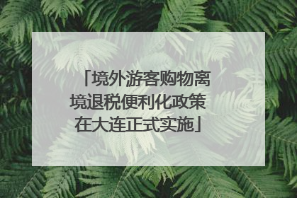 境外游客购物离境退税便利化政策在大连正式实施