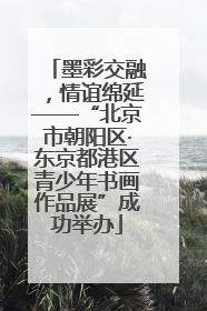 墨彩交融，情谊绵延——“北京市朝阳区·东京都港区青少年书画作品展”成功举办