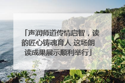 声润师道传情启智，读韵匠心铸魂育人 这场朗读成果展示顺利举行