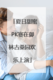 夏日甜蜜PK赛在御林古桑园欢乐上演