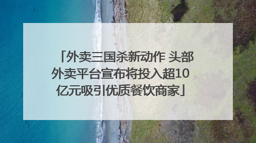 外卖三国杀新动作 头部外卖平台宣布将投入超10亿元吸引优质餐饮商家