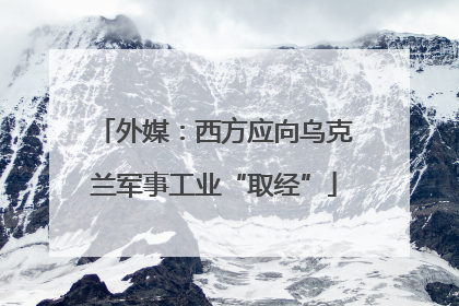 外媒：西方应向乌克兰军事工业“取经”