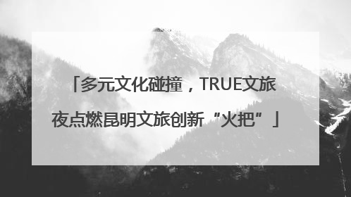 多元文化碰撞，TRUE文旅夜点燃昆明文旅创新“火把”