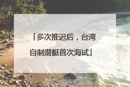 多次推迟后，台湾自制潜艇首次海试