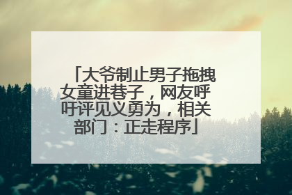 大爷制止男子拖拽女童进巷子，网友呼吁评见义勇为，相关部门：正走程序