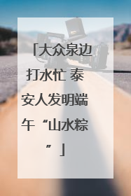 大众泉边打水忙 泰安人发明端午“山水粽”