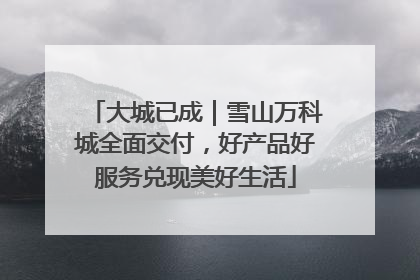 大城已成｜雪山万科城全面交付，好产品好服务兑现美好生活