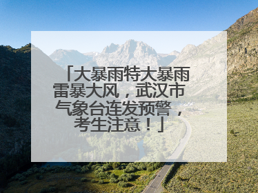 大暴雨特大暴雨雷暴大风，武汉市气象台连发预警，考生注意！