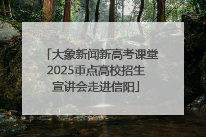 大象新闻新高考课堂2025重点高校招生宣讲会走进信阳
