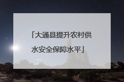 大通县提升农村供水安全保障水平