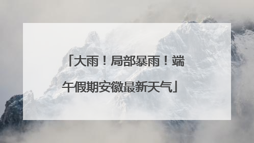 大雨！局部暴雨！端午假期安徽最新天气