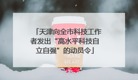 天津向全市科技工作者发出“高水平科技自立自强”的动员令