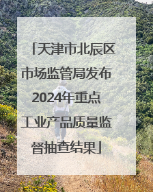 天津市北辰区市场监管局发布2024年重点工业产品质量监督抽查结果