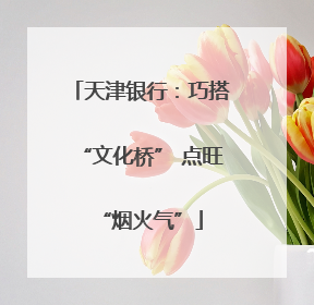 天津银行：巧搭“文化桥” 点旺“烟火气”
