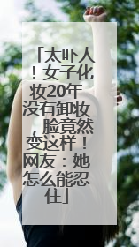 太吓人！女子化妆20年没有卸妆，脸竟然变这样！网友：她怎么能忍住