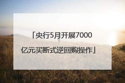 央行5月开展7000亿元买断式逆回购操作