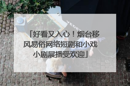 好看又入心！烟台移风易俗网络短剧和小戏小剧展播受欢迎